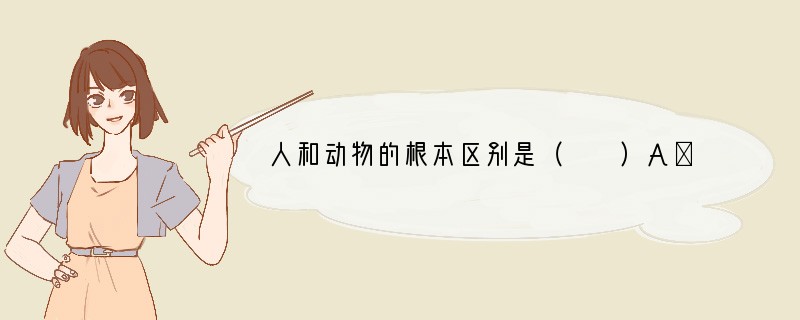 人和动物的根本区别是（　　）A．会不会使用工具B．会不会制造工具C．会不会人工取火D